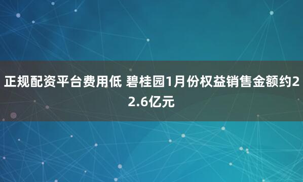 正规配资平台费用低 碧桂园1月份权益销售金额约22.6亿元