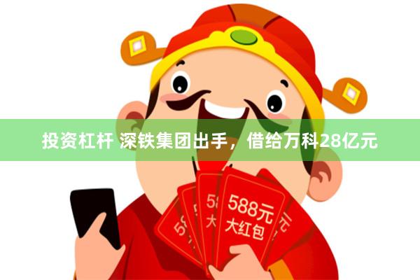 投资杠杆 深铁集团出手，借给万科28亿元