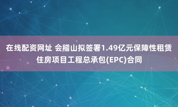 在线配资网址 会稽山拟签署1.49亿元保障性租赁住房项目工程总承包(EPC)合同