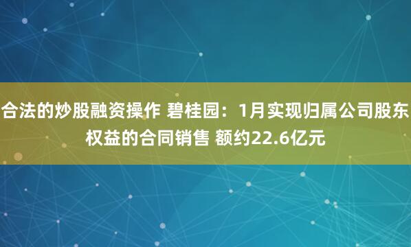 合法的炒股融资操作 碧桂园：1月实现归属公司股东权益的合同销售 额约22.6亿元