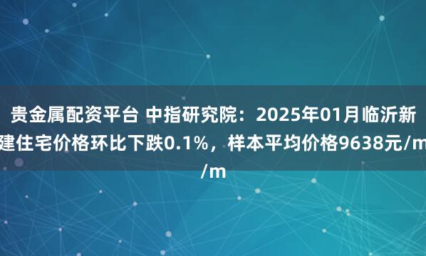 贵金属配资平台 中指研究院：2025年01月临沂新建住宅价格环比下跌0.1%，样本平均价格9638元/m