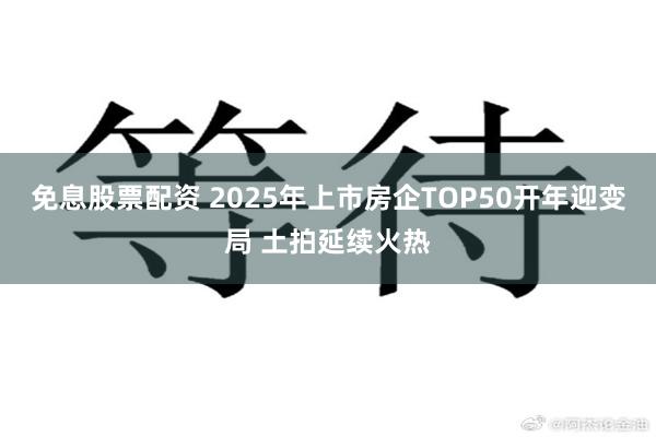 免息股票配资 2025年上市房企TOP50开年迎变局 土拍延续火热