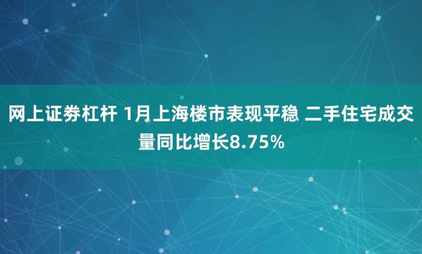 网上证劵杠杆 1月上海楼市表现平稳 二手住宅成交量同比增长8.75%