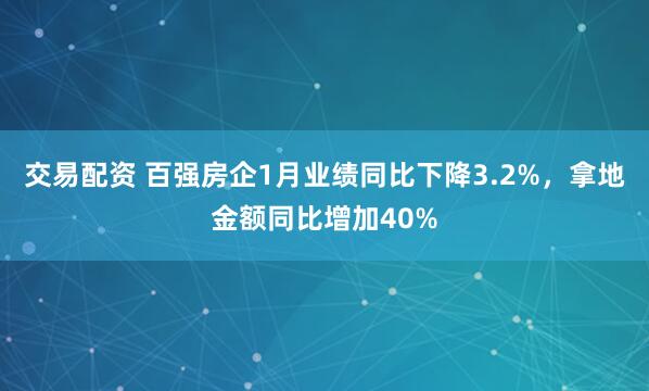 交易配资 百强房企1月业绩同比下降3.2%，拿地金额同比增加40%