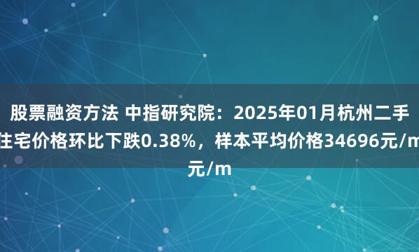 股票融资方法 中指研究院：2025年01月杭州二手住宅价格环比下跌0.38%，样本平均价格34696元/m