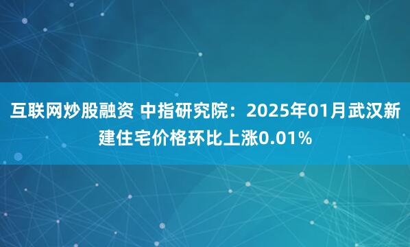 互联网炒股融资 中指研究院：2025年01月武汉新建住宅价格环比上涨0.01%