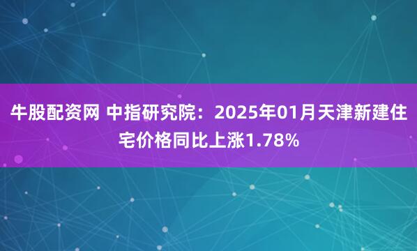 牛股配资网 中指研究院：2025年01月天津新建住宅价格同比上涨1.78%