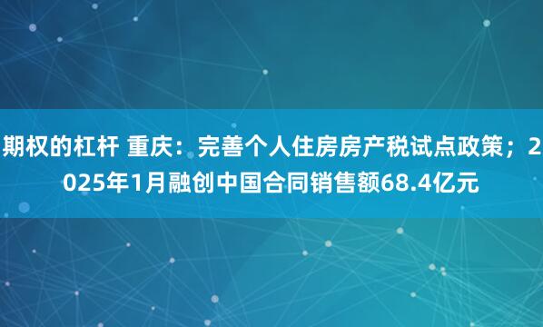 期权的杠杆 重庆：完善个人住房房产税试点政策；2025年1月融创中国合同销售额68.4亿元