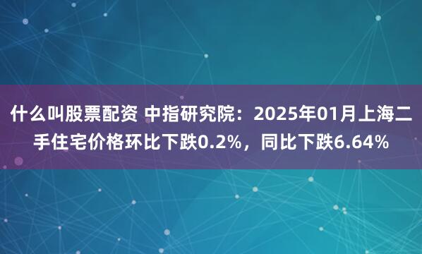 什么叫股票配资 中指研究院：2025年01月上海二手住宅价格环比下跌0.2%，同比下跌6.64%