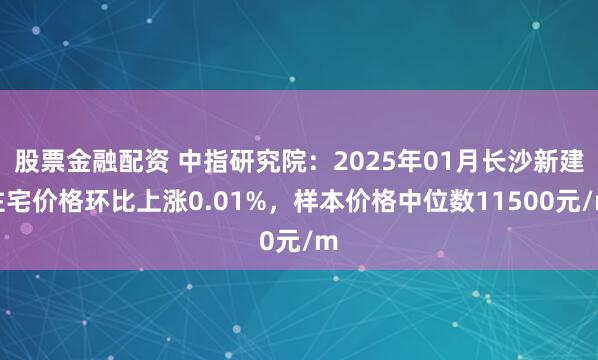 股票金融配资 中指研究院：2025年01月长沙新建住宅价格环比上涨0.01%，样本价格中位数11500元/m