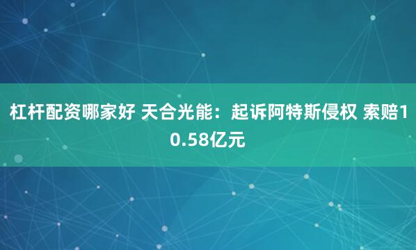 杠杆配资哪家好 天合光能：起诉阿特斯侵权 索赔10.58亿元