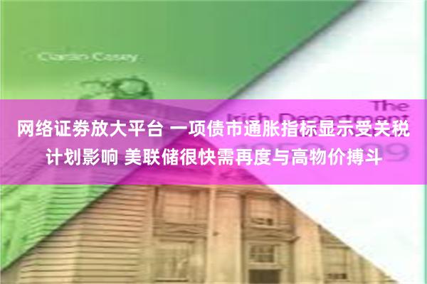 网络证劵放大平台 一项债市通胀指标显示受关税计划影响 美联储很快需再度与高物价搏斗