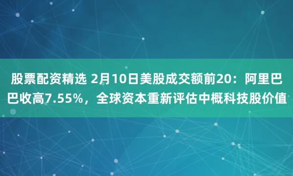 股票配资精选 2月10日美股成交额前20：阿里巴巴收高7.55%，全球资本重新评估中概科技股价值