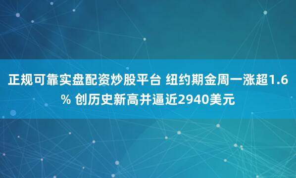 正规可靠实盘配资炒股平台 纽约期金周一涨超1.6% 创历史新高并逼近2940美元