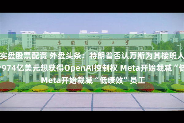 实盘股票配资 外盘头条：特朗普否认万斯为其接班人 马斯克出价974亿美元想获得OpenAI控制权 Meta开始裁减“低绩效”员工