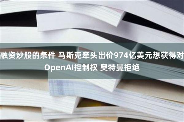 融资炒股的条件 马斯克牵头出价974亿美元想获得对OpenAI控制权 奥特曼拒绝