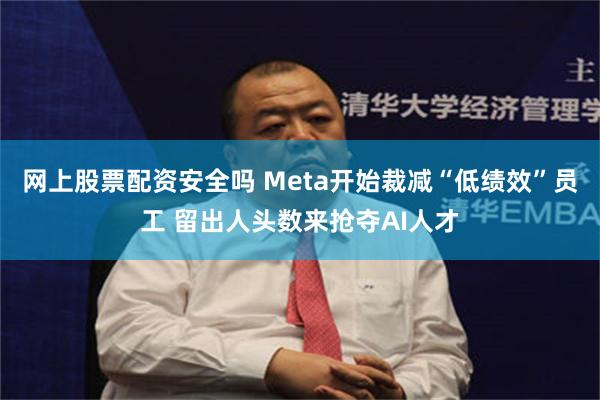 网上股票配资安全吗 Meta开始裁减“低绩效”员工 留出人头数来抢夺AI人才