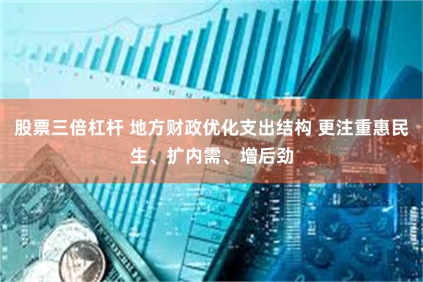 股票三倍杠杆 地方财政优化支出结构 更注重惠民生、扩内需、增后劲