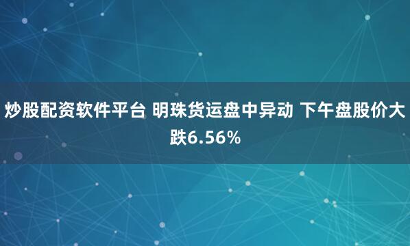 炒股配资软件平台 明珠货运盘中异动 下午盘股价大跌6.56%