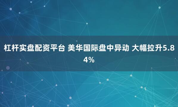 杠杆实盘配资平台 美华国际盘中异动 大幅拉升5.84%