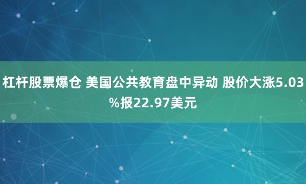 杠杆股票爆仓 美国公共教育盘中异动 股价大涨5.03%报22.97美元