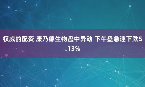 权威的配资 康乃德生物盘中异动 下午盘急速下跌5.13%