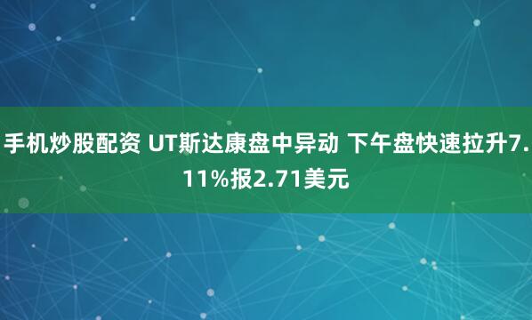 手机炒股配资 UT斯达康盘中异动 下午盘快速拉升7.11%报2.71美元