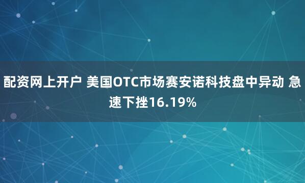 配资网上开户 美国OTC市场赛安诺科技盘中异动 急速下挫16.19%