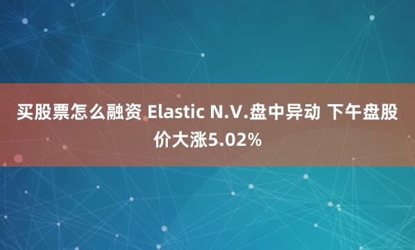 买股票怎么融资 Elastic N.V.盘中异动 下午盘股价大涨5.02%