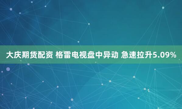 大庆期货配资 格雷电视盘中异动 急速拉升5.09%