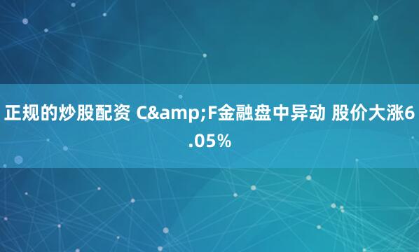 正规的炒股配资 C&F金融盘中异动 股价大涨6.05%