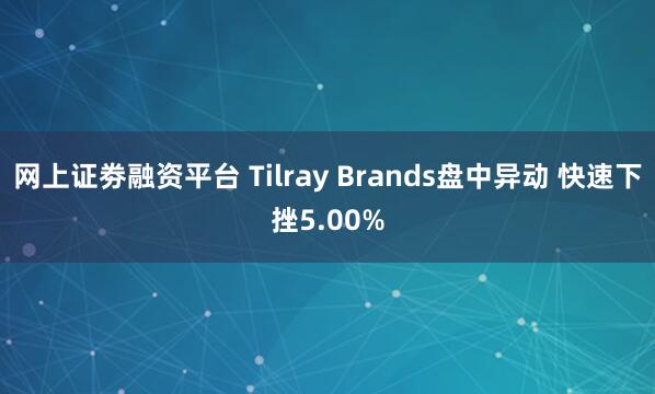 网上证劵融资平台 Tilray Brands盘中异动 快速下挫5.00%