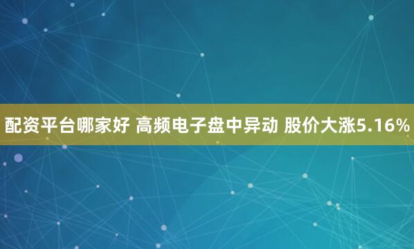 配资平台哪家好 高频电子盘中异动 股价大涨5.16%