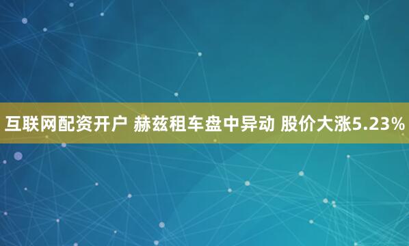 互联网配资开户 赫兹租车盘中异动 股价大涨5.23%