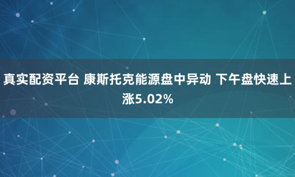 真实配资平台 康斯托克能源盘中异动 下午盘快速上涨5.02%