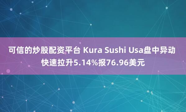 可信的炒股配资平台 Kura Sushi Usa盘中异动 快速拉升5.14%报76.96美元