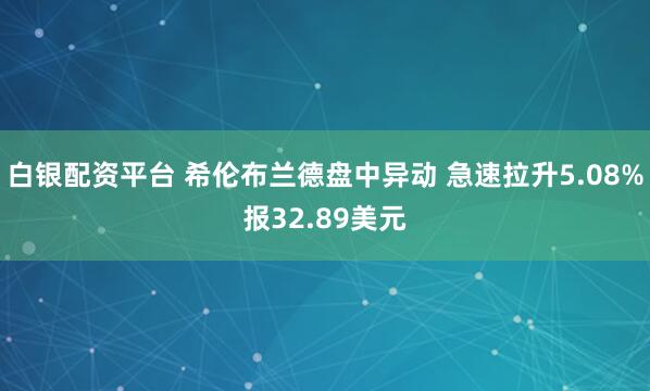 白银配资平台 希伦布兰德盘中异动 急速拉升5.08%报32.89美元