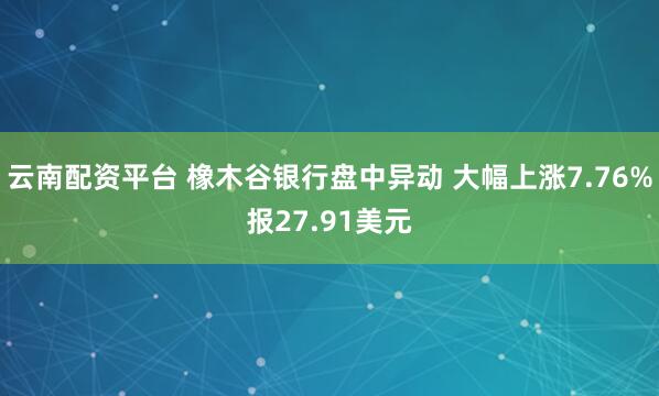 云南配资平台 橡木谷银行盘中异动 大幅上涨7.76%报27.91美元