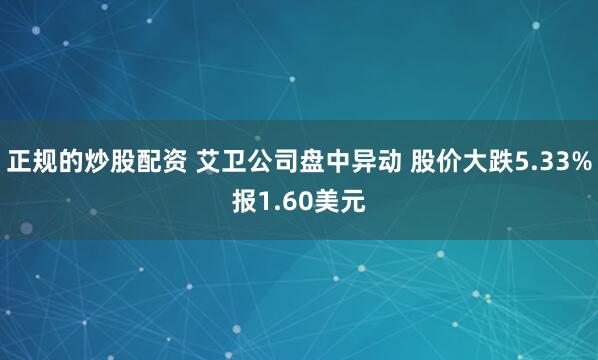 正规的炒股配资 艾卫公司盘中异动 股价大跌5.33%报1.60美元