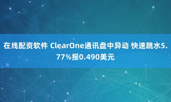 在线配资软件 ClearOne通讯盘中异动 快速跳水5.77%报0.490美元