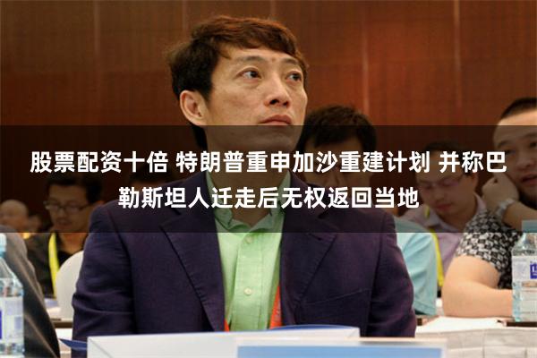 股票配资十倍 特朗普重申加沙重建计划 并称巴勒斯坦人迁走后无权返回当地