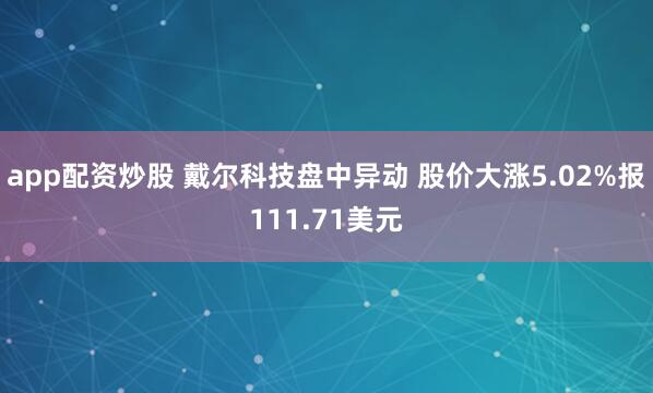 app配资炒股 戴尔科技盘中异动 股价大涨5.02%报111.71美元