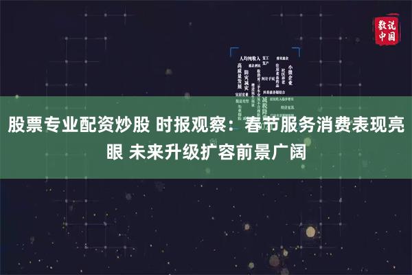 股票专业配资炒股 时报观察：春节服务消费表现亮眼 未来升级扩容前景广阔