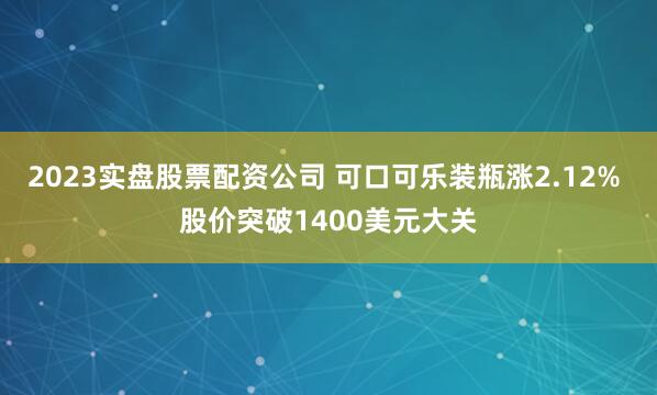 2023实盘股票配资公司 可口可乐装瓶涨2.12% 股价突破1400美元大关