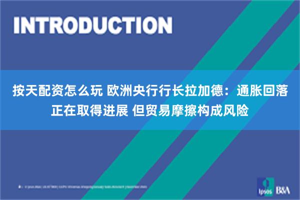 按天配资怎么玩 欧洲央行行长拉加德：通胀回落正在取得进展 但贸易摩擦构成风险