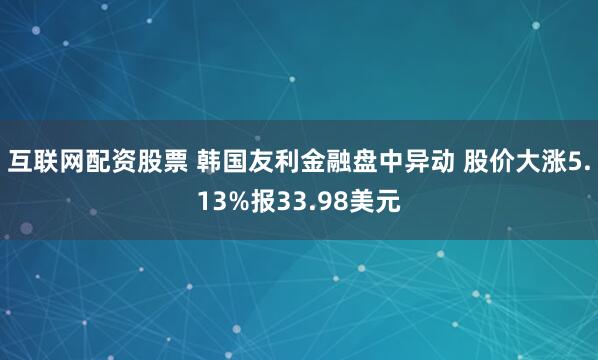 互联网配资股票 韩国友利金融盘中异动 股价大涨5.13%报33.98美元