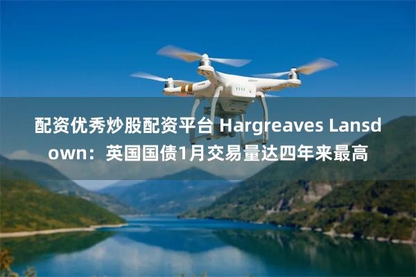 配资优秀炒股配资平台 Hargreaves Lansdown：英国国债1月交易量达四年来最高