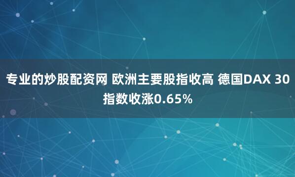 专业的炒股配资网 欧洲主要股指收高 德国DAX 30指数收涨0.65%