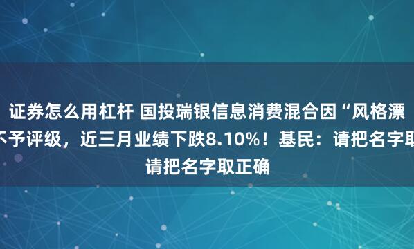 证券怎么用杠杆 国投瑞银信息消费混合因“风格漂移”不予评级，近三月业绩下跌8.10%！基民：请把名字取正确