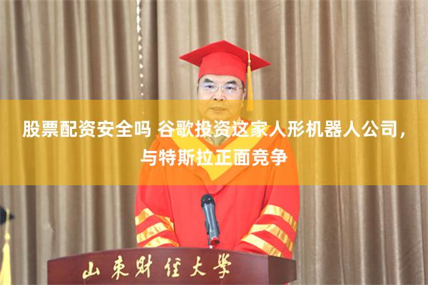 股票配资安全吗 谷歌投资这家人形机器人公司，与特斯拉正面竞争